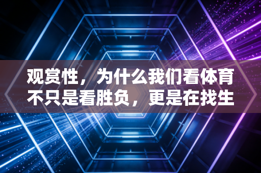 观赏性,为什么我们看体育不只是看胜负,更是在找生活里的高光锚点 观赏性,为什么我们看体育不只是看胜负,更是在找生活里的高光锚点