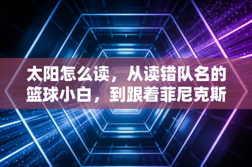 太阳怎么读，从读错队名的篮球小白，到跟着菲尼克斯跑了16年的老球迷