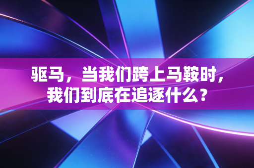 驱马,当我们跨上马鞍时,我们到底在追逐什么? 驱马,当我们跨上马鞍时,我们到底在追逐什么?