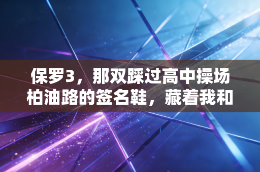 保罗3，那双踩过高中操场柏油路的签名鞋，藏着我和老陈没完成的夺冠约定