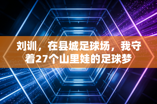 刘训，在县城足球场，我守着27个山里娃的足球梦