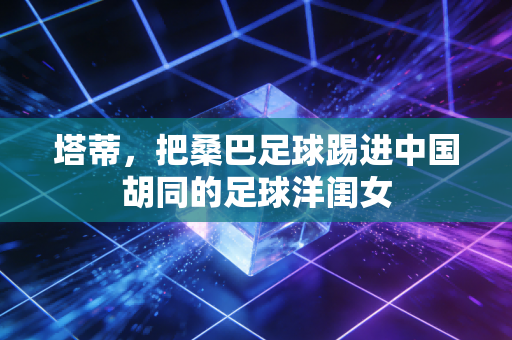 塔蒂,把桑巴足球踢进中国胡同的足球洋闺女 塔蒂,把桑巴足球踢进中国胡同的足球洋闺女