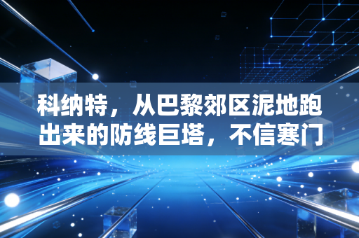 科纳特,从巴黎郊区泥地跑出来的防线巨塔,不信寒门难出贵子 科纳特,从巴黎郊区泥地跑出来的防线巨塔,不信寒门难出贵子
