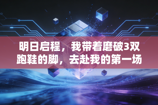 明日启程，我带着磨破3双跑鞋的脚，去赴我的第一场马拉松之约