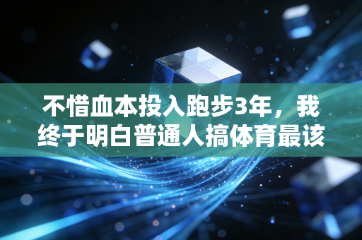 不惜血本投入跑步3年,我终于明白普通人搞体育最该砸钱的地方根本不是装备 不惜血本投入跑步3年,我终于明白普通人搞体育最该砸钱的地方根本不是装备
