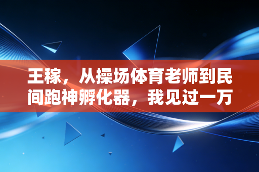 王稼，从操场体育老师到民间跑神孵化器，我见过一万个普通人被跑步改变的人生