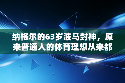 纳格尔的63岁波马封神，原来普通人的体育理想从来都不是拿冠军