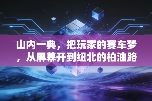 山内一典，把玩家的赛车梦，从屏幕开到纽北的柏油路上
