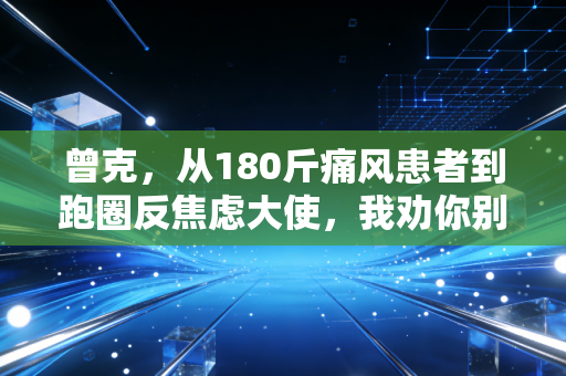 曾克，从180斤痛风患者到跑圈反焦虑大使，我劝你别把运动活成朋友圈打卡任务