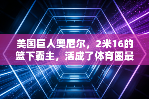 美国巨人奥尼尔,2米16的篮下霸主,活成了体育圈最通透的快乐巨人 美国巨人奥尼尔,2米16的篮下霸主,活成了体育圈最通透的快乐巨人
