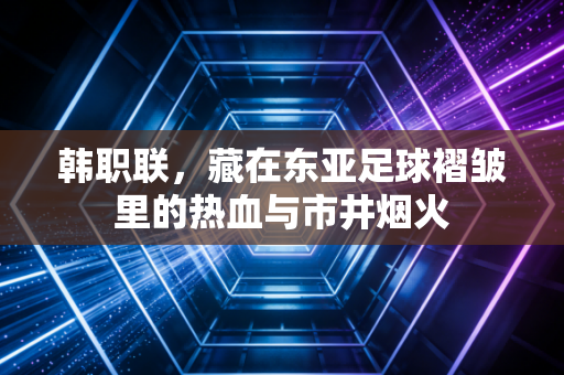 韩职联，藏在东亚足球褶皱里的热血与市井烟火
