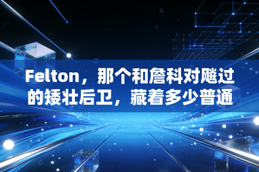 Felton,那个和詹科对飚过的矮壮后卫,藏着多少普通篮球爱好者的青春共鸣 Felton,那个和詹科对飚过的矮壮后卫,藏着多少普通篮球爱好者的青春共鸣