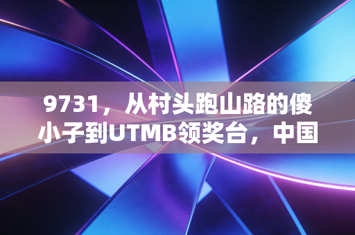 9731，从村头跑山路的傻小子到UTMB领奖台，中国越野跑的光终于亮了
