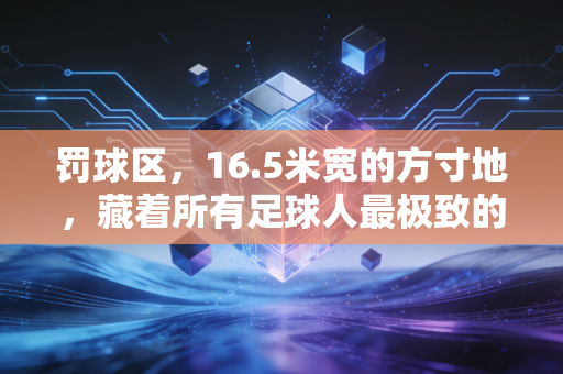 罚球区,16.5米宽的方寸地,藏着所有足球人最极致的悲欢 罚球区,16.5米宽的方寸地,藏着所有足球人最极致的悲欢