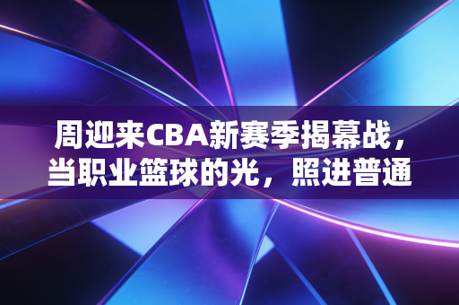 周迎来CBA新赛季揭幕战,当职业篮球的光,照进普通人的周末球场 周迎来CBA新赛季揭幕战,当职业篮球的光,照进普通人的周末球场