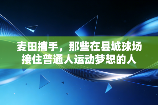 麦田捕手,那些在县城球场接住普通人运动梦想的人 麦田捕手,那些在县城球场接住普通人运动梦想的人