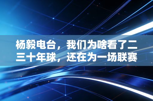 杨毅电台,我们为啥看了二三十年球,还在为一场联赛的输赢较劲? 杨毅电台,我们为啥看了二三十年球,还在为一场联赛的输赢较劲?