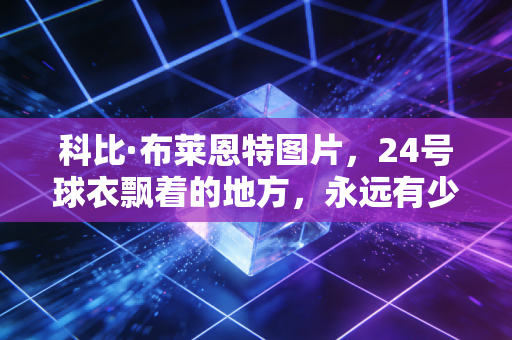 科比·布莱恩特图片，24号球衣飘着的地方，永远有少年在凌晨四点奔跑