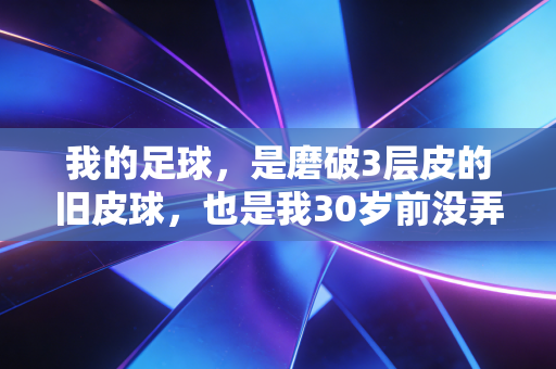 我的足球,是磨破3层皮的旧皮球,也是我30岁前没弄丢的热血 我的足球,是磨破3层皮的旧皮球,也是我30岁前没弄丢的热血