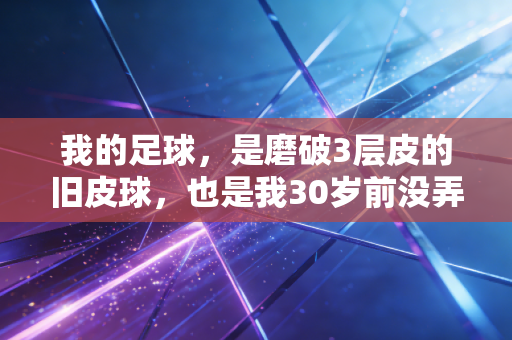 我的足球，是磨破3层皮的旧皮球，也是我30岁前没弄丢的热血