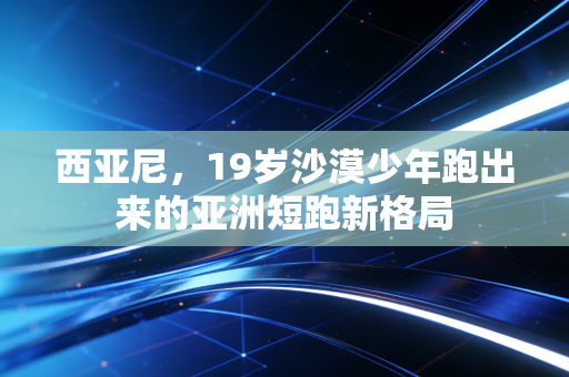 西亚尼,19岁沙漠少年跑出来的亚洲短跑新格局 西亚尼,19岁沙漠少年跑出来的亚洲短跑新格局