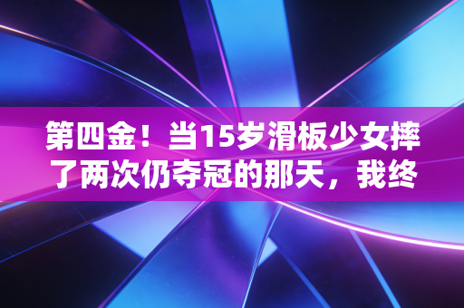 第四金！当15岁滑板少女摔了两次仍夺冠的那天，我终于读懂了体育最动人的内核