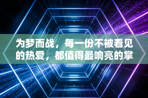 为梦而战，每一份不被看见的热爱，都值得最响亮的掌声