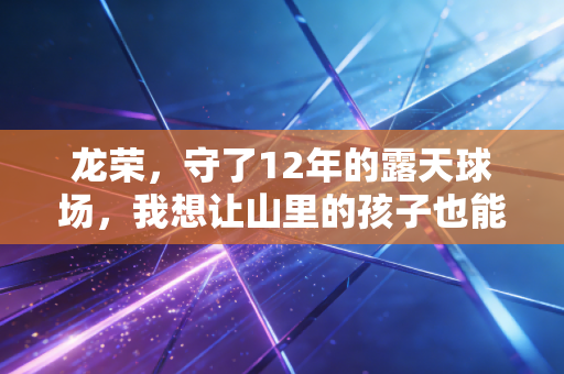 龙荣，守了12年的露天球场，我想让山里的孩子也能摸到职业联赛的地板