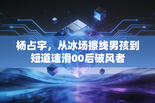 杨占宇,从冰场擦线男孩到短道速滑00后破风者 杨占宇,从冰场擦线男孩到短道速滑00后破风者