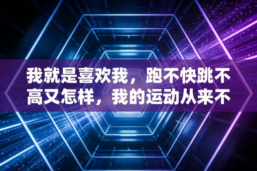 我就是喜欢我,跑不快跳不高又怎样,我的运动从来不为卷成绩 我就是喜欢我,跑不快跳不高又怎样,我的运动从来不为卷成绩