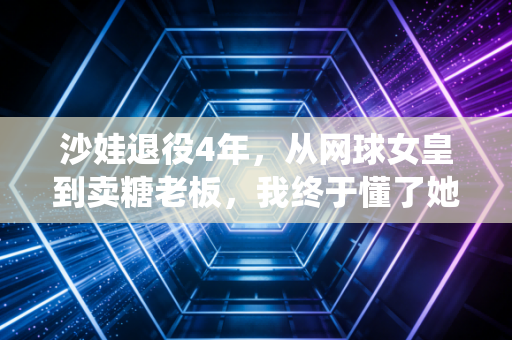 沙娃退役4年,从网球女皇到卖糖老板,我终于懂了她的狠从来都不只在赛场上 沙娃退役4年,从网球女皇到卖糖老板,我终于懂了她的狠从来都不只在赛场上