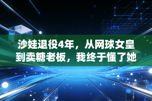 沙娃退役4年，从网球女皇到卖糖老板，我终于懂了她的狠从来都不只在赛场上