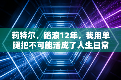 莉特尔，踏浪12年，我用单腿把不可能活成了人生日常