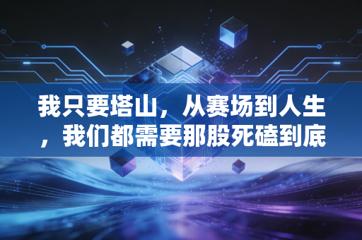 我只要塔山,从赛场到人生,我们都需要那股死磕到底的韧劲儿 我只要塔山,从赛场到人生,我们都需要那股死磕到底的韧劲儿