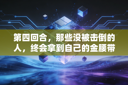 第四回合，那些没被击倒的人，终会拿到自己的金腰带