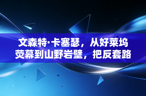 文森特·卡塞瑟,从好莱坞荧幕到山野岩壁,把反套路活成了人生常态 文森特·卡塞瑟,从好莱坞荧幕到山野岩壁,把反套路活成了人生常态