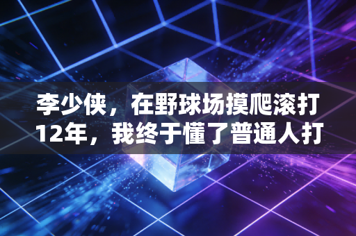 李少侠,在野球场摸爬滚打12年,我终于懂了普通人打球的意义 李少侠,在野球场摸爬滚打12年,我终于懂了普通人打球的意义