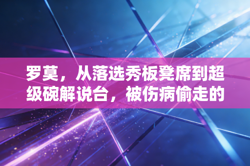 罗莫，从落选秀板凳席到超级碗解说台，被伤病偷走的荣光终用另一种方式填满