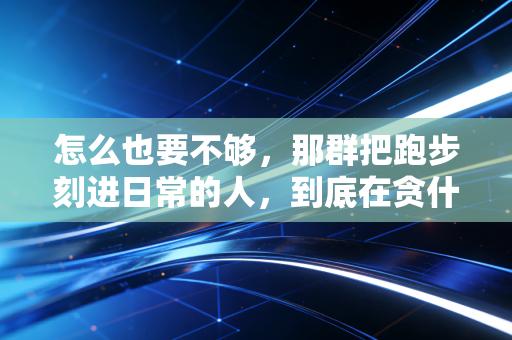 怎么也要不够,那群把跑步刻进日常的人,到底在贪什么? 怎么也要不够,那群把跑步刻进日常的人,到底在贪什么?