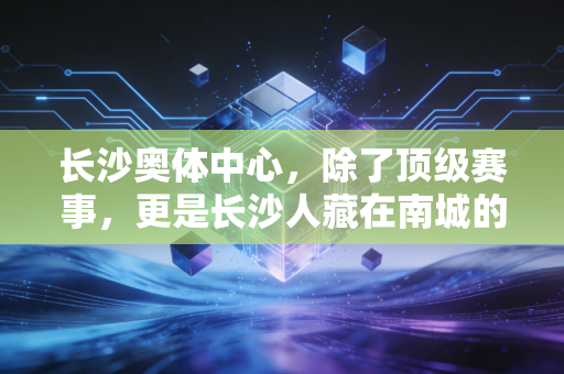 长沙奥体中心,除了顶级赛事,更是长沙人藏在南城的「运动快乐充电站」 长沙奥体中心,除了顶级赛事,更是长沙人藏在南城的「运动快乐充电站」