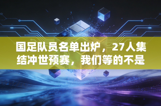 国足队员名单出炉,27人集结冲世预赛,我们等的不是奇迹是对得起 国足队员名单出炉,27人集结冲世预赛,我们等的不是奇迹是对得起