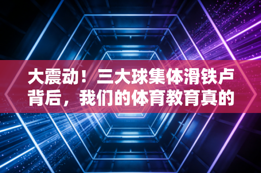 大震动!三大球集体滑铁卢背后,我们的体育教育真的该醒了 大震动!三大球集体滑铁卢背后,我们的体育教育真的该醒了