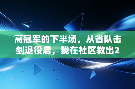 高冠军的下半场，从省队击剑退役后，我在社区教出27个区赛奖牌得主
