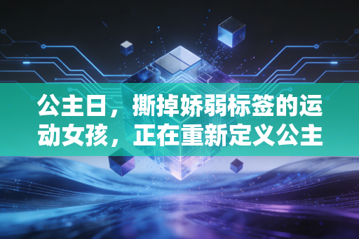 公主日,撕掉娇弱标签的运动女孩,正在重新定义公主力 公主日,撕掉娇弱标签的运动女孩,正在重新定义公主力