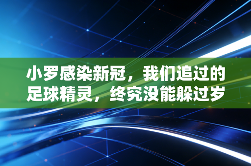 小罗感染新冠,我们追过的足球精灵,终究没能躲过岁月与疫情的双重叩门 小罗感染新冠,我们追过的足球精灵,终究没能躲过岁月与疫情的双重叩门
