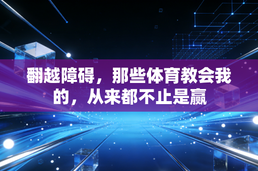 翻越障碍,那些体育教会我的,从来都不止是赢 翻越障碍,那些体育教会我的,从来都不止是赢