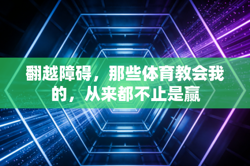 翻越障碍,那些体育教会我的,从来都不止是赢 翻越障碍,那些体育教会我的,从来都不止是赢