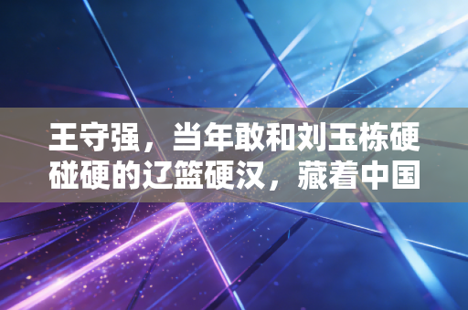王守强，当年敢和刘玉栋硬碰硬的辽篮硬汉，藏着中国篮球最质朴的老派风骨