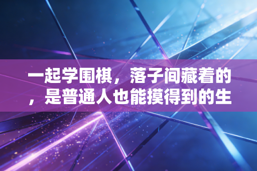 一起学围棋,落子间藏着的,是普通人也能摸得到的生活解药 一起学围棋,落子间藏着的,是普通人也能摸得到的生活解药