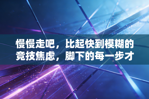 慢慢走吧,比起快到模糊的竞技焦虑,脚下的每一步才是运动最本真的礼物 慢慢走吧,比起快到模糊的竞技焦虑,脚下的每一步才是运动最本真的礼物